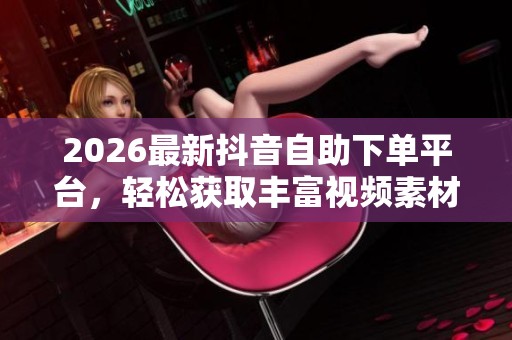 2026最新抖音自助下单平台,轻松获取丰富视频素材资源 2026最新抖音自助下单平台,轻松获取丰富视频素材资源
