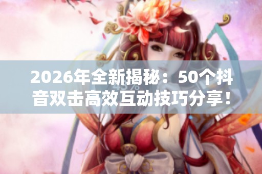 2026年全新揭秘:50个抖音双击高效互动技巧分享! 2026年全新揭秘:50个抖音双击高效互动技巧分享!