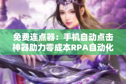 免费连点器:手机自动点击神器助力零成本RPA自动化 免费连点器:手机自动点击神器助力零成本RPA自动化