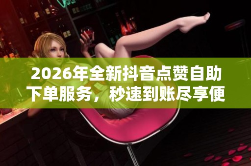2026年全新抖音点赞自助下单服务,秒速到账尽享便捷高效体验 2026年全新抖音点赞自助下单服务,秒速到账尽享便捷高效体验