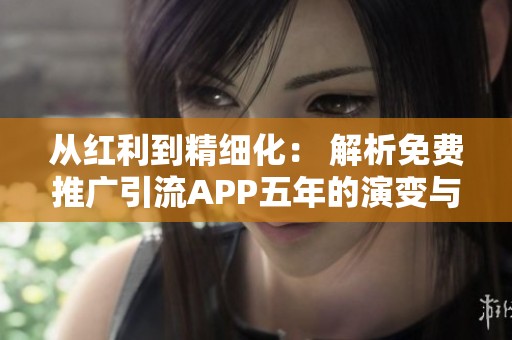 从红利到精细化： 解析免费推广引流APP五年的演变与挑战