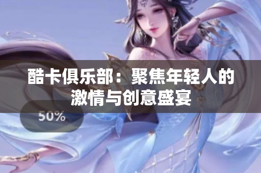 酷卡俱乐部:聚焦年轻人的激情与创意盛宴 酷卡俱乐部:聚焦年轻人的激情与创意盛宴