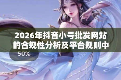 2026年抖音小号批发网站的合规性分析及平台规则中的灰色地带探讨 2026年抖音小号批发网站的合规性分析及平台规则中的灰色地带探讨