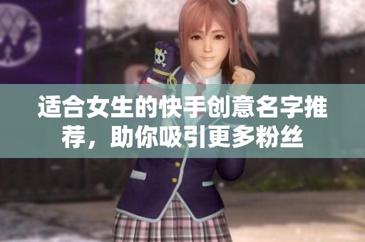 适合女生的快手创意名字推荐,助你吸引更多粉丝 适合女生的快手创意名字推荐,助你吸引更多粉丝