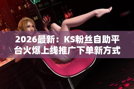 2026最新:KS粉丝自助平台火爆上线推广下单新方式引发热议场景化 2026最新:KS粉丝自助平台火爆上线推广下单新方式引发热议场景化