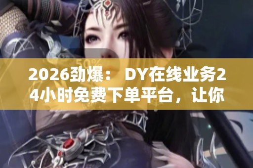 2026劲爆: DY在线业务24小时免费下单平台,让你夜夜畅游网络世界 2026劲爆: DY在线业务24小时免费下单平台,让你夜夜畅游网络世界