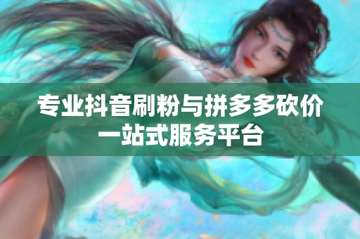 专业抖音刷粉与拼多多砍价一站式服务平台 专业抖音刷粉与拼多多砍价一站式服务平台