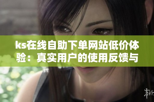 ks在线自助下单网站低价体验:真实用户的使用反馈与建议 ks在线自助下单网站低价体验:真实用户的使用反馈与建议