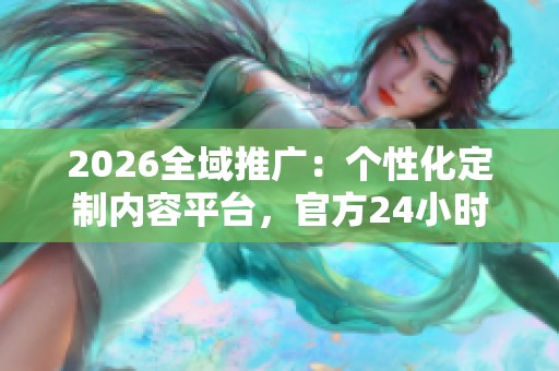 2026全域推广:个性化定制内容平台,官方24小时售后服务 2026全域推广:个性化定制内容平台,官方24小时售后服务