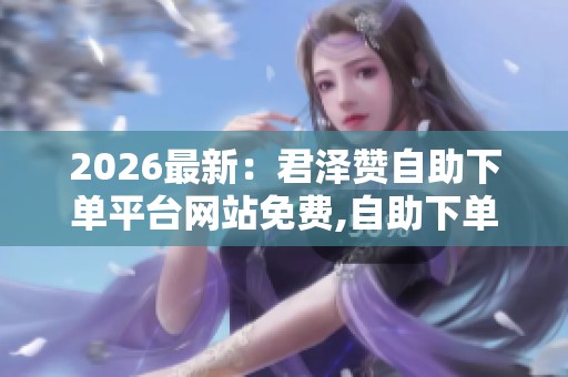 2026最新:君泽赞自助下单平台网站免费,自助下单热潮兴起新兴平台 2026最新:君泽赞自助下单平台网站免费,自助下单热潮兴起新兴平台