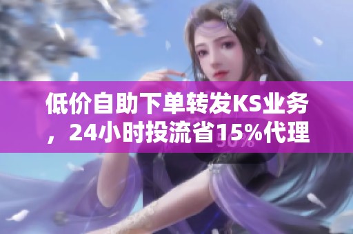 低价自助下单转发KS业务,24小时投流省15%代理费! 低价自助下单转发KS业务,24小时投流省15%代理费!