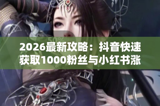 2026最新攻略:抖音快速获取1000粉丝与小红书涨粉秘诀全揭秘! 2026最新攻略:抖音快速获取1000粉丝与小红书涨粉秘诀全揭秘!