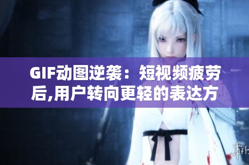 GIF动图逆袭:短视频疲劳后,用户转向更轻的表达方式 GIF动图逆袭:短视频疲劳后,用户转向更轻的表达方式