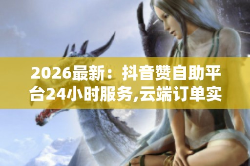 2026最新:抖音赞自助平台24小时服务,云端订单实时更新智能系统 2026最新:抖音赞自助平台24小时服务,云端订单实时更新智能系统