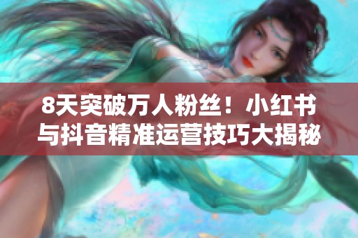 8天突破万人粉丝!小红书与抖音精准运营技巧大揭秘 8天突破万人粉丝!小红书与抖音精准运营技巧大揭秘