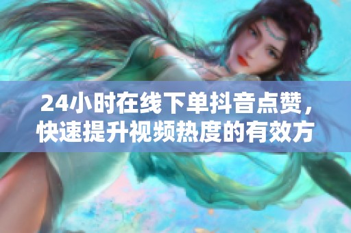 24小时在线下单抖音点赞,快速提升视频热度的有效方法 24小时在线下单抖音点赞,快速提升视频热度的有效方法