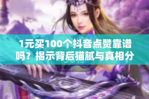1元买100个抖音点赞靠谱吗?揭示背后猫腻与真相分析 1元买100个抖音点赞靠谱吗?揭示背后猫腻与真相分析