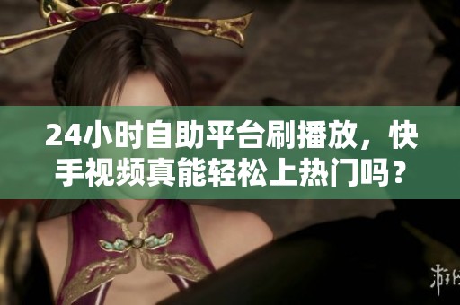 24小时自助平台刷播放,快手视频真能轻松上热门吗? 24小时自助平台刷播放,快手视频真能轻松上热门吗?