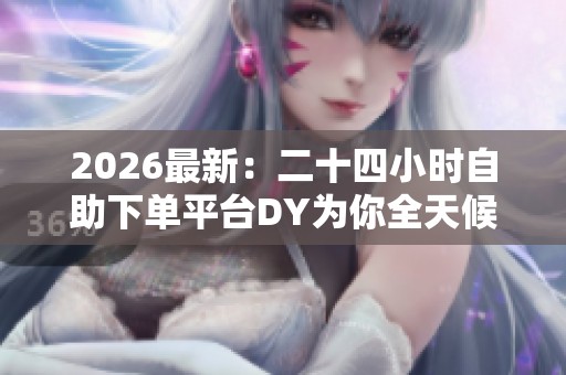 2026最新:二十四小时自助下单平台DY为你全天候提供便捷服务数字化 2026最新:二十四小时自助下单平台DY为你全天候提供便捷服务数字化