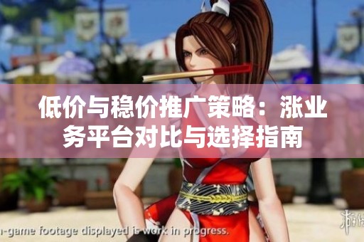 低价与稳价推广策略:涨业务平台对比与选择指南 低价与稳价推广策略:涨业务平台对比与选择指南