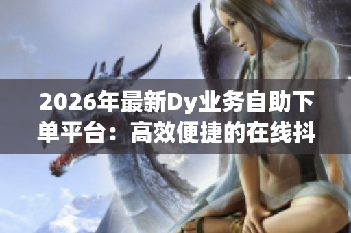 2026年最新Dy业务自助下单平台:高效便捷的在线抖音系统助力营销 2026年最新Dy业务自助下单平台:高效便捷的在线抖音系统助力营销