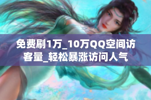 免费刷1万_10万QQ空间访客量_轻松暴涨访问人气 免费刷1万_10万QQ空间访客量_轻松暴涨访问人气