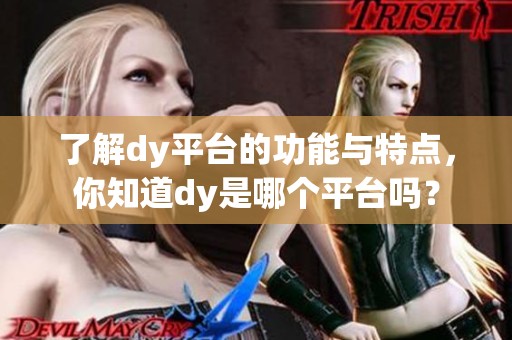 了解dy平台的功能与特点,你知道dy是哪个平台吗? 了解dy平台的功能与特点,你知道dy是哪个平台吗?