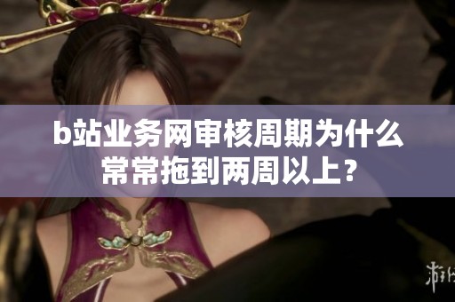 b站业务网审核周期为什么常常拖到两周以上? b站业务网审核周期为什么常常拖到两周以上?