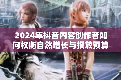 2024年抖音内容创作者如何权衡自然增长与投放预算的实际效果? 2024年抖音内容创作者如何权衡自然增长与投放预算的实际效果?