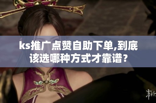 ks推广点赞自助下单,到底该选哪种方式才靠谱? ks推广点赞自助下单,到底该选哪种方式才靠谱?