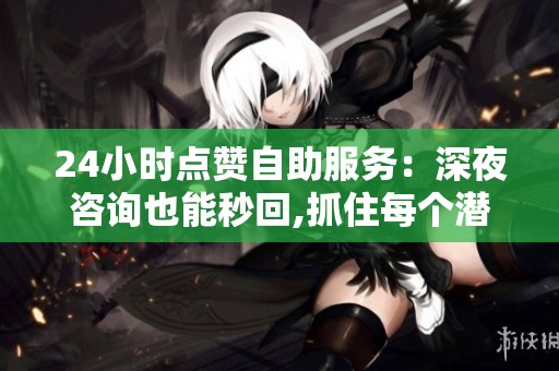 24小时点赞自助服务:深夜咨询也能秒回,抓住每个潜在客户 24小时点赞自助服务:深夜咨询也能秒回,抓住每个潜在客户