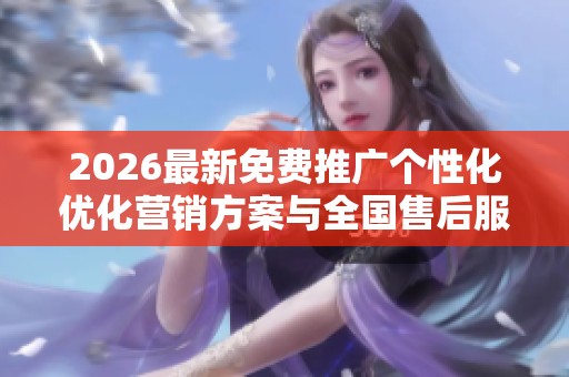 2026最新免费推广个性化优化营销方案与全国售后服务 2026最新免费推广个性化优化营销方案与全国售后服务