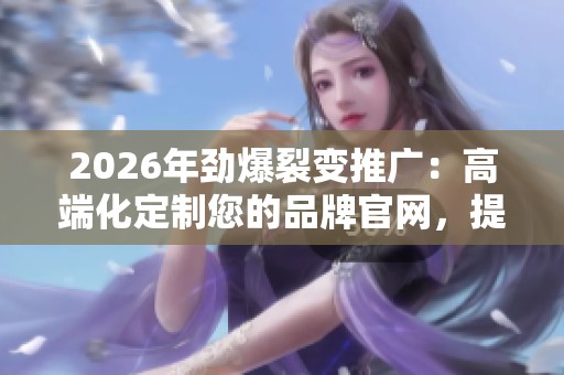 2026年劲爆裂变推广:高端化定制您的品牌官网,提供全国24小时400客服服务 2026年劲爆裂变推广:高端化定制您的品牌官网,提供全国24小时400客服服务