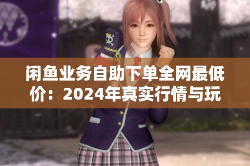 闲鱼业务自助下单全网最低价:2024年真实行情与玩家操作真相 闲鱼业务自助下单全网最低价:2024年真实行情与玩家操作真相