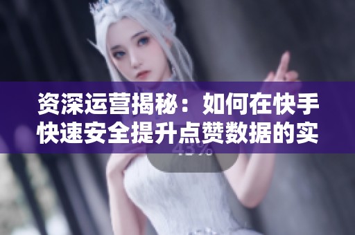 资深运营揭秘:如何在快手快速安全提升点赞数据的实用技巧 资深运营揭秘:如何在快手快速安全提升点赞数据的实用技巧