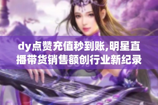 dy点赞充值秒到账,明星直播带货销售额创行业新纪录 dy点赞充值秒到账,明星直播带货销售额创行业新纪录