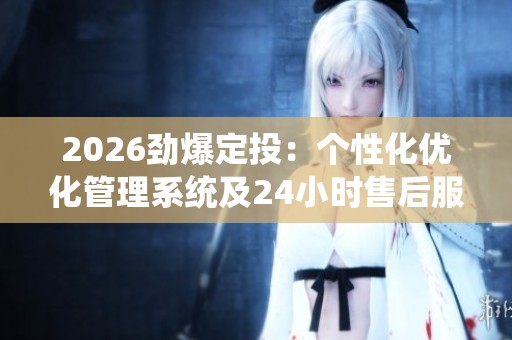 2026劲爆定投:个性化优化管理系统及24小时售后服务热线 2026劲爆定投:个性化优化管理系统及24小时售后服务热线