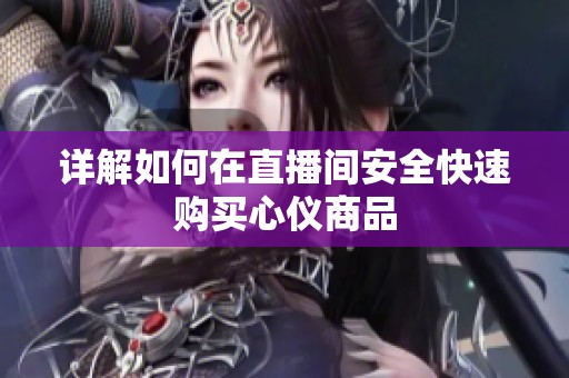 详解如何在直播间安全快速购买心仪商品 详解如何在直播间安全快速购买心仪商品