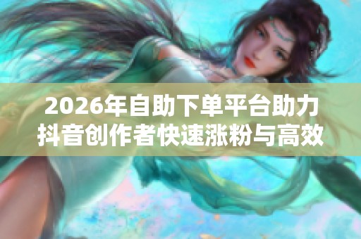 2026年自助下单平台助力抖音创作者快速涨粉与高效互动 2026年自助下单平台助力抖音创作者快速涨粉与高效互动