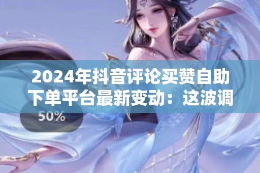 2024年抖音评论买赞自助下单平台最新变动:这波调整对普通用户意味 2024年抖音评论买赞自助下单平台最新变动:这波调整对普通用户意味