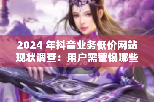 2024 年抖音业务低价网站现状调查:用户需警惕哪些隐藏风险? 2024 年抖音业务低价网站现状调查:用户需警惕哪些隐藏风险?