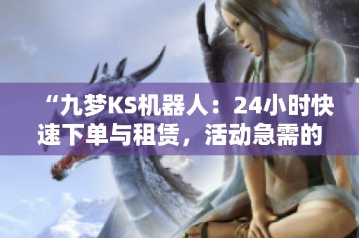 “九梦KS机器人:24小时快速下单与租赁,活动急需的首选选择!” “九梦KS机器人:24小时快速下单与租赁,活动急需的首选选择!”