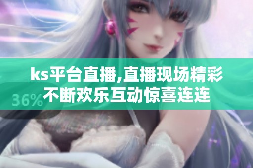 ks平台直播,直播现场精彩不断欢乐互动惊喜连连