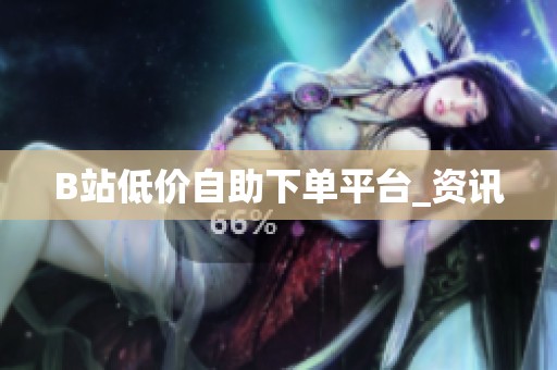 B站低价自助下单平台_资讯 B站低价自助下单平台_资讯