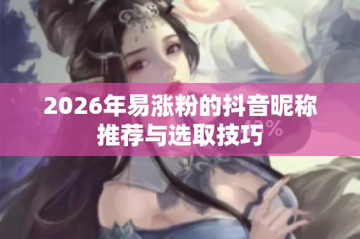 2026年易涨粉的抖音昵称推荐与选取技巧 2026年易涨粉的抖音昵称推荐与选取技巧