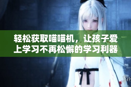 轻松获取喵喵机,让孩子爱上学习不再松懈的学习利器 轻松获取喵喵机,让孩子爱上学习不再松懈的学习利器