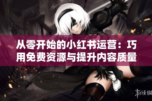 从零开始的小红书运营:巧用免费资源与提升内容质量的平衡之道 从零开始的小红书运营:巧用免费资源与提升内容质量的平衡之道