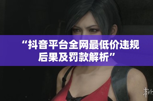 “抖音平台全网最低价违规后果及罚款解析”