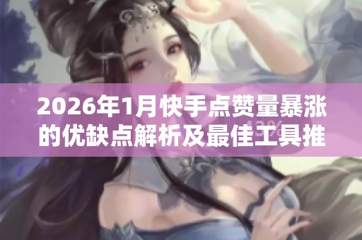 2026年1月快手点赞量暴涨的优缺点解析及最佳工具推荐 2026年1月快手点赞量暴涨的优缺点解析及最佳工具推荐