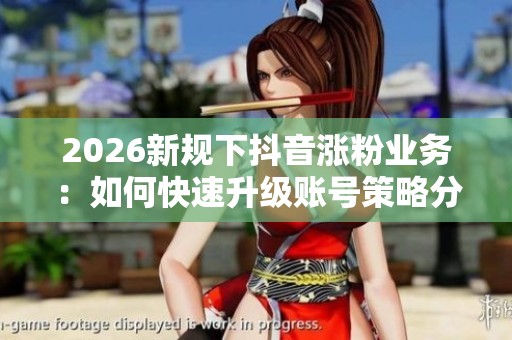 2026新规下抖音涨粉业务:如何快速升级账号策略分享 2026新规下抖音涨粉业务:如何快速升级账号策略分享